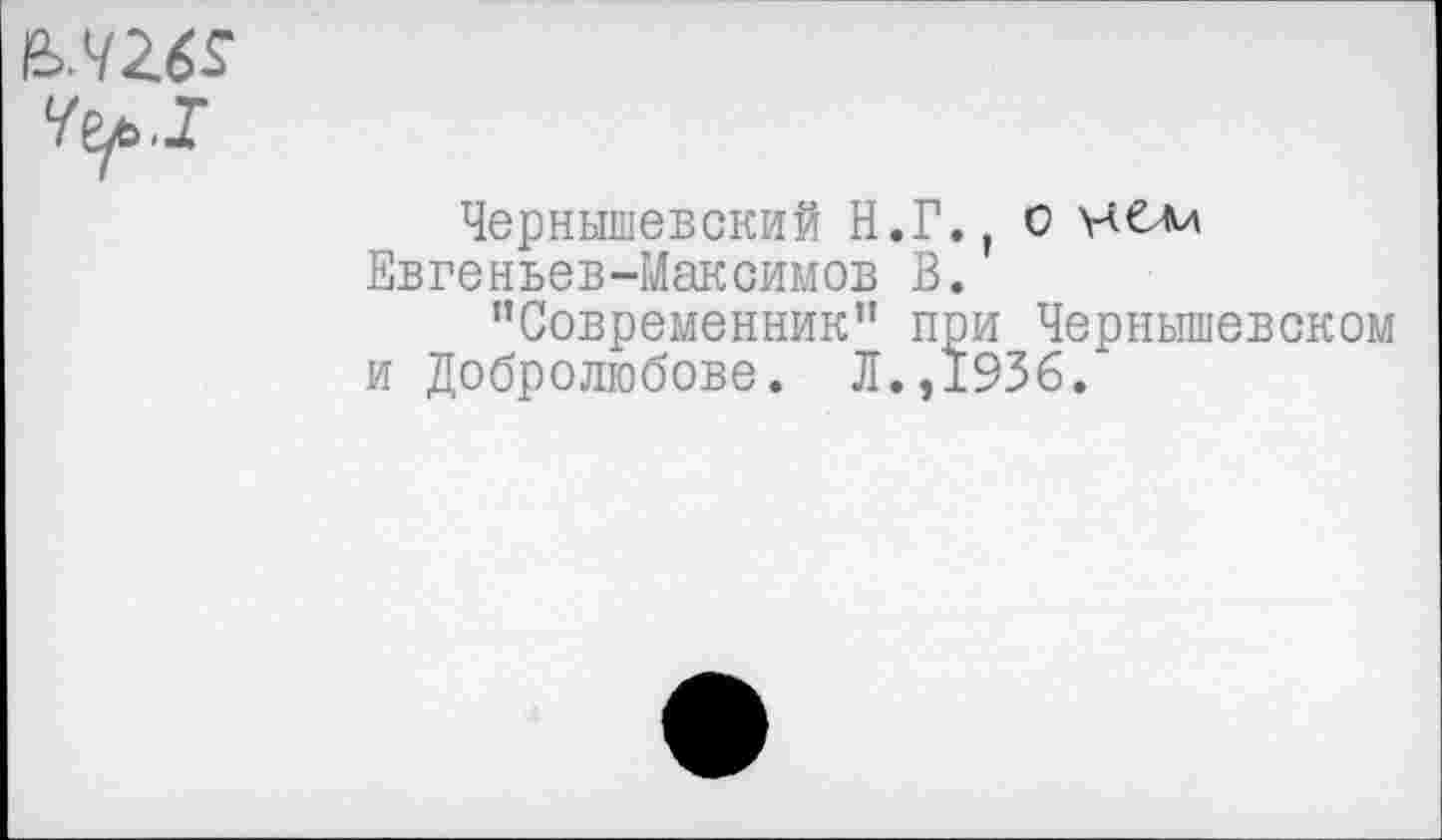 ﻿fc.42.6S
4^.1
Чернышевский Н.Г., о ислд Евгеньев-Максимов В.
"Современник" при Чернышевском и Добролюбове. Л.,1936.